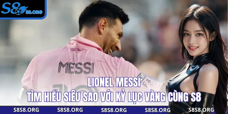 Lionel Messi - Tìm Hiểu Siêu Sao Với Kỷ Lục Vàng Cùng S8